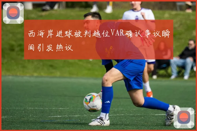 西海岸进球被判越位VAR确认争议瞬间引发热议