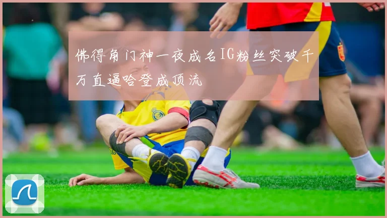佛得角门神一夜成名IG粉丝突破千万直逼哈登成顶流