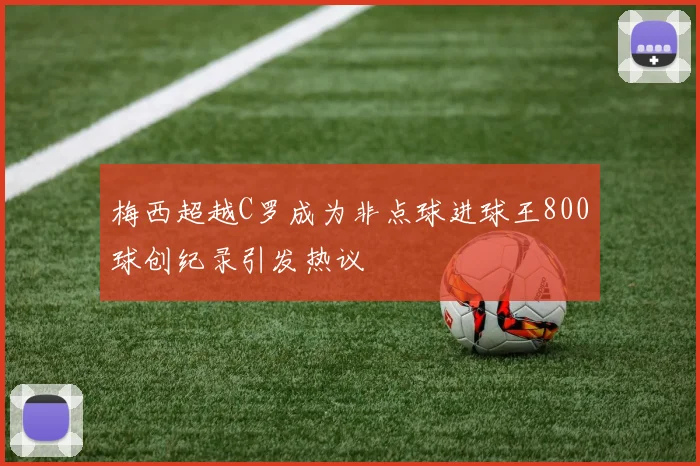 梅西超越C罗成为非点球进球王800球创纪录引发热议