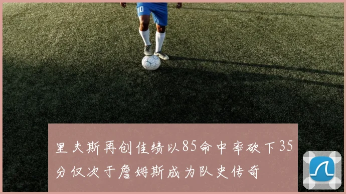 里夫斯再创佳绩以85命中率砍下35分仅次于詹姆斯成为队史传奇