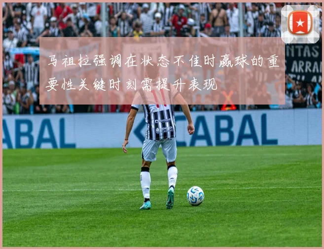 马祖拉强调在状态不佳时赢球的重要性关键时刻需提升表现