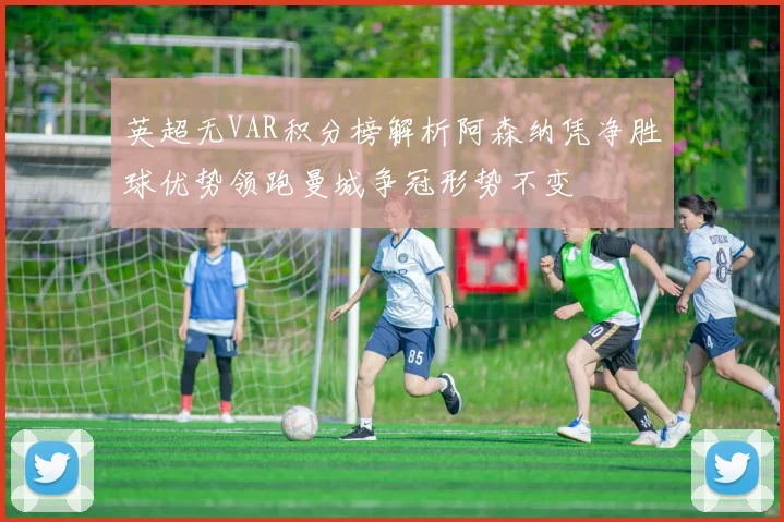 英超无VAR积分榜解析阿森纳凭净胜球优势领跑曼城争冠形势不变