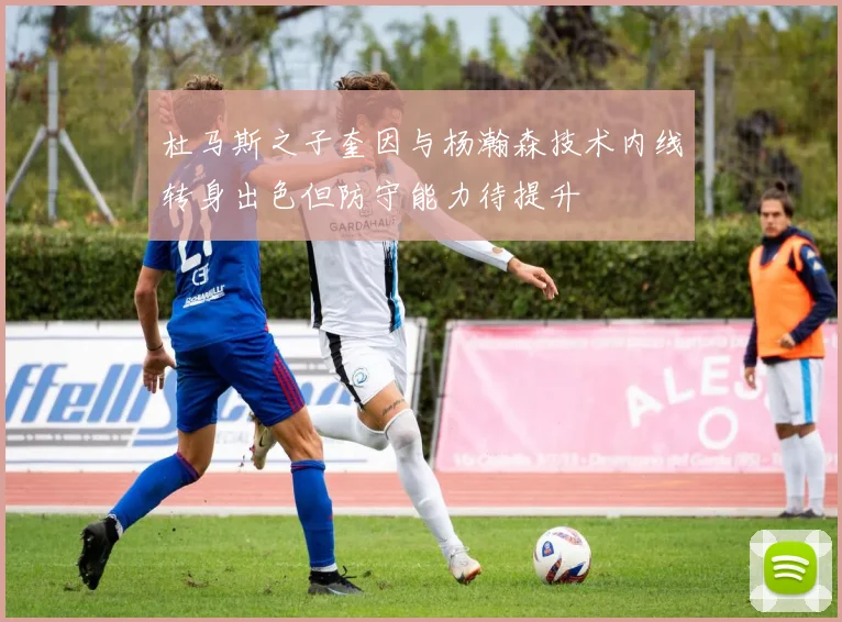 杜马斯之子奎因与杨瀚森技术内线转身出色但防守能力待提升