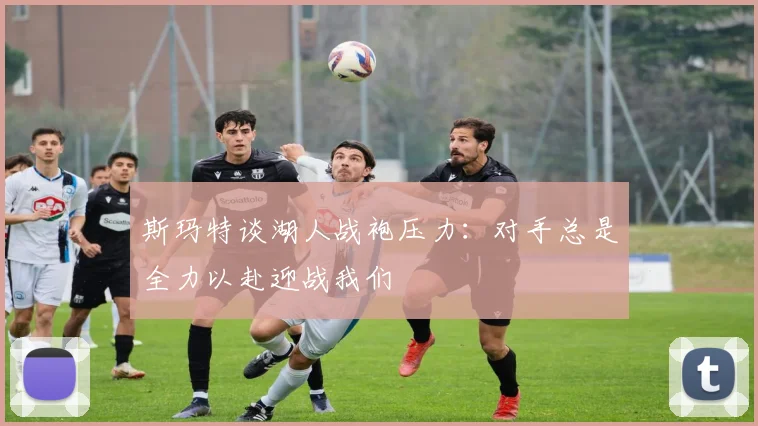 斯玛特谈湖人战袍压力：对手总是全力以赴迎战我们
