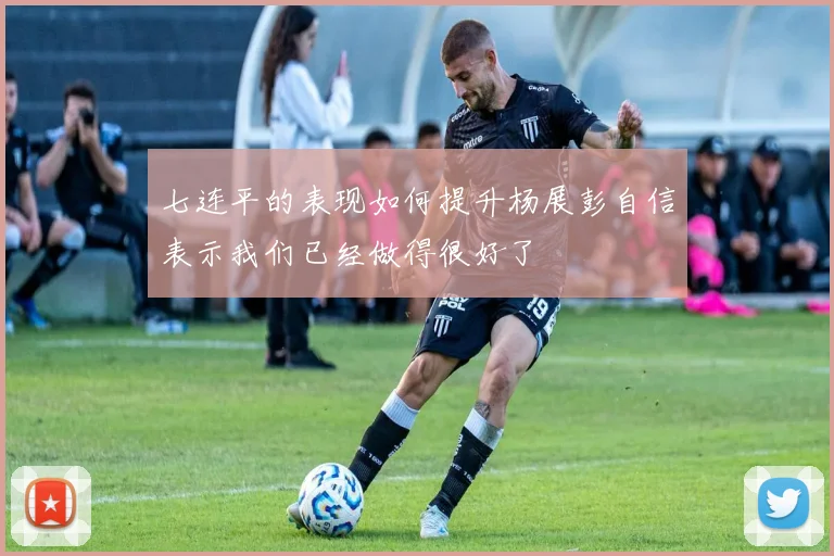七连平的表现如何提升杨展彭自信表示我们已经做得很好了