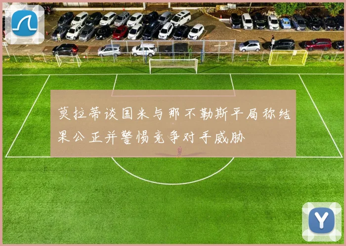 莫拉蒂谈国米与那不勒斯平局称结果公正并警惕竞争对手威胁