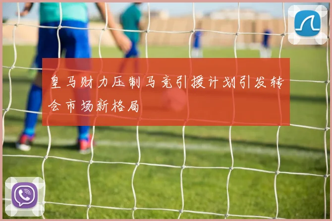皇马财力压制马竞引援计划引发转会市场新格局