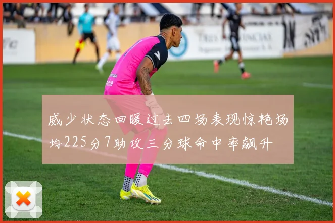 威少状态回暖过去四场表现惊艳场均225分7助攻三分球命中率飙升