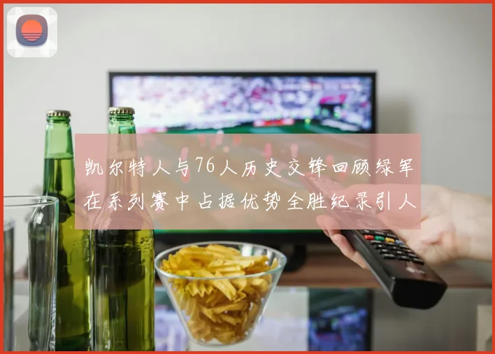 凯尔特人与76人历史交锋回顾绿军在系列赛中占据优势全胜纪录引人关注