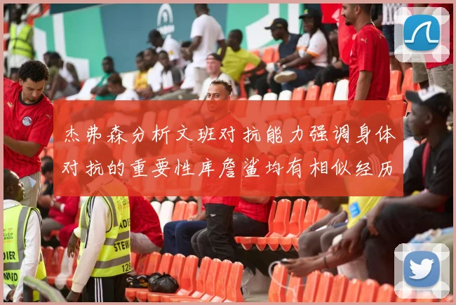 杰弗森分析文班对抗能力强调身体对抗的重要性库詹鲨均有相似经历