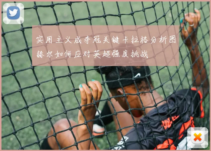 实用主义成夺冠关键卡拉格分析图赫尔如何应对英超强度挑战