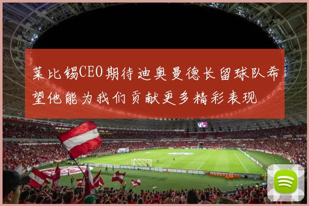 莱比锡CEO期待迪奥曼德长留球队希望他能为我们贡献更多精彩表现