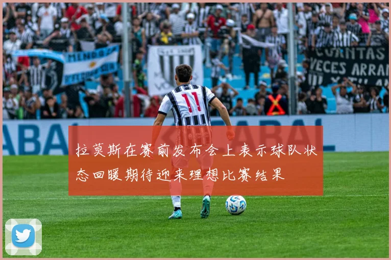 拉莫斯在赛前发布会上表示球队状态回暖期待迎来理想比赛结果